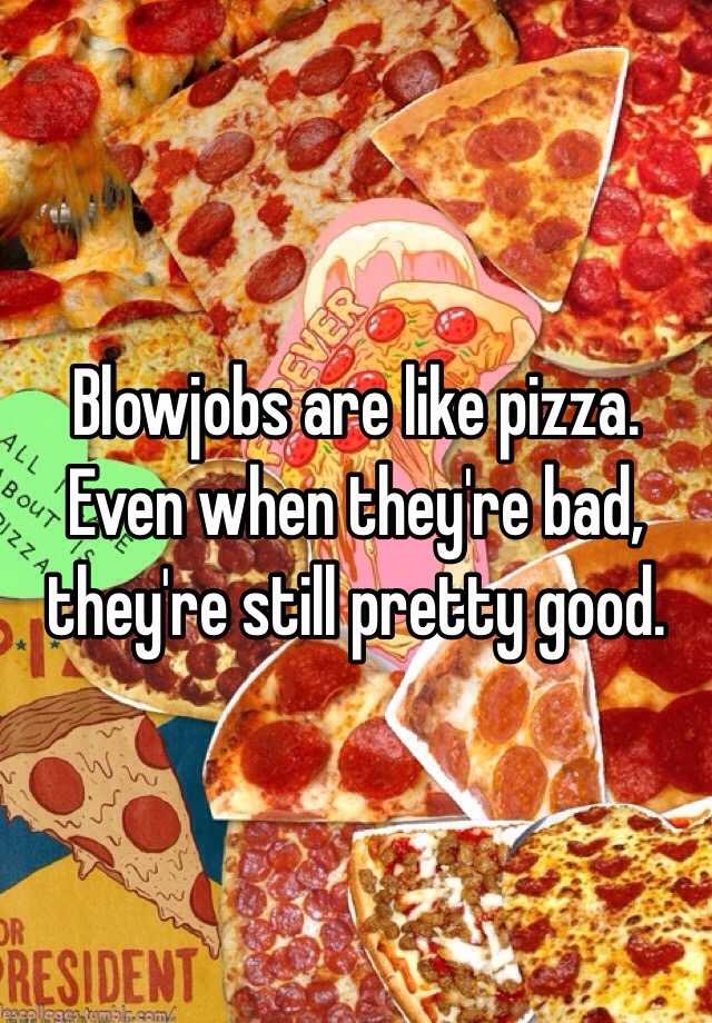Blowjobs Are Like Pizza Even When They Re Bad They Re Still