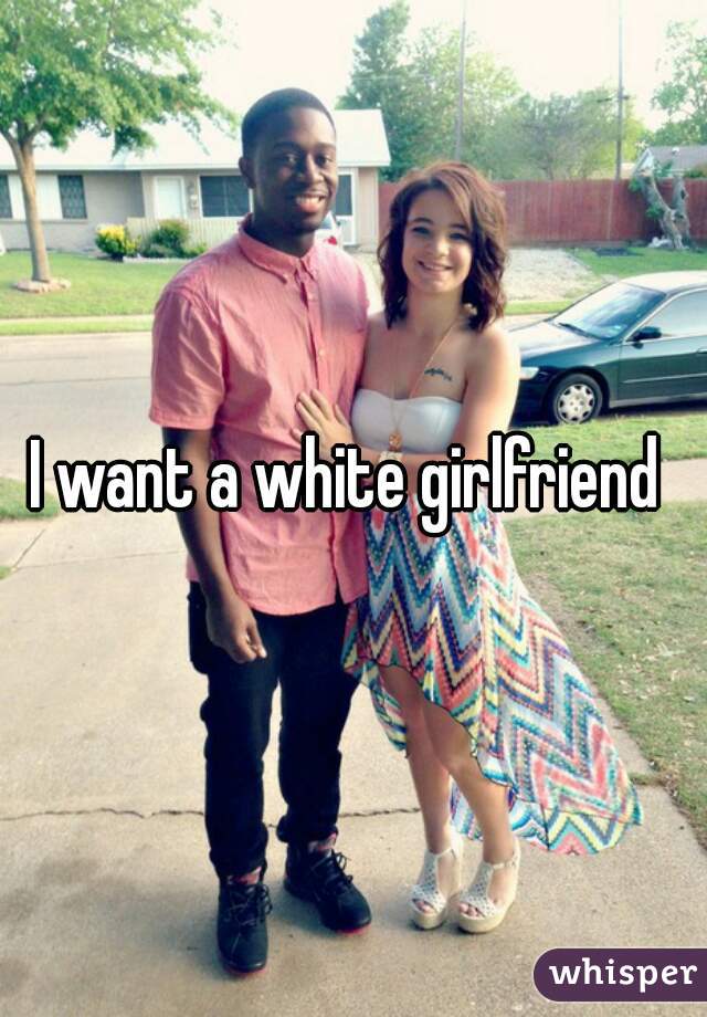 I want a white girlfri pic