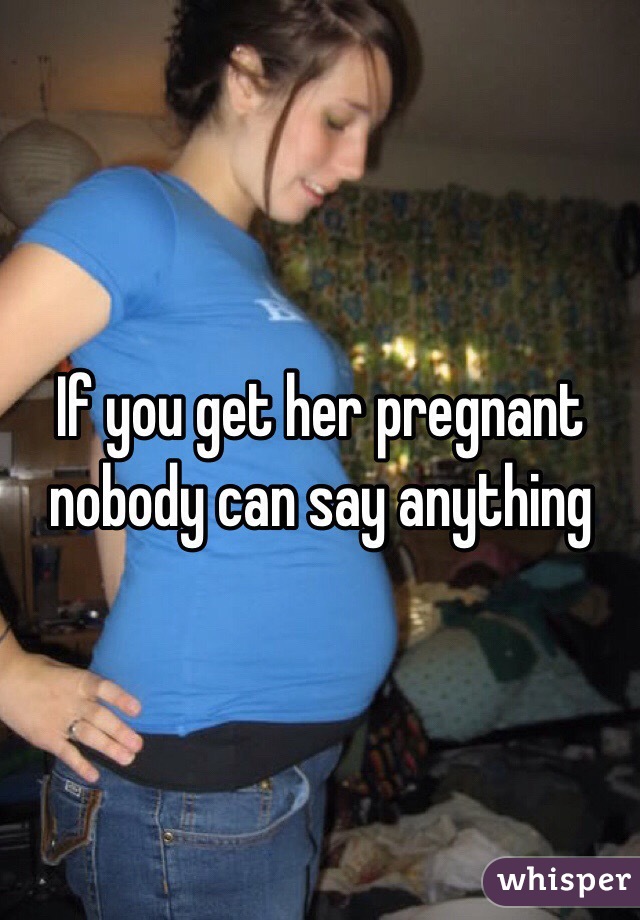 If you get her pregnant nobody can say anything.