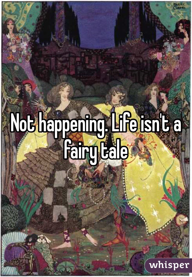 Not happening. Life isn't a fairy tale