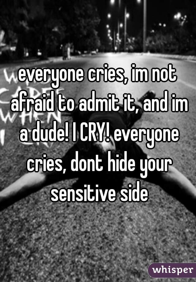 everyone cries, im not afraid to admit it, and im a dude! I CRY! everyone cries, dont hide your sensitive side