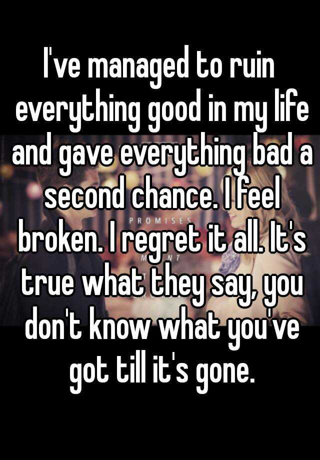 I've managed to ruin everything good in my life and gave everything bad