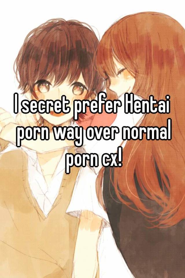 I secret prefer Hentai porn way over normal porn cx!