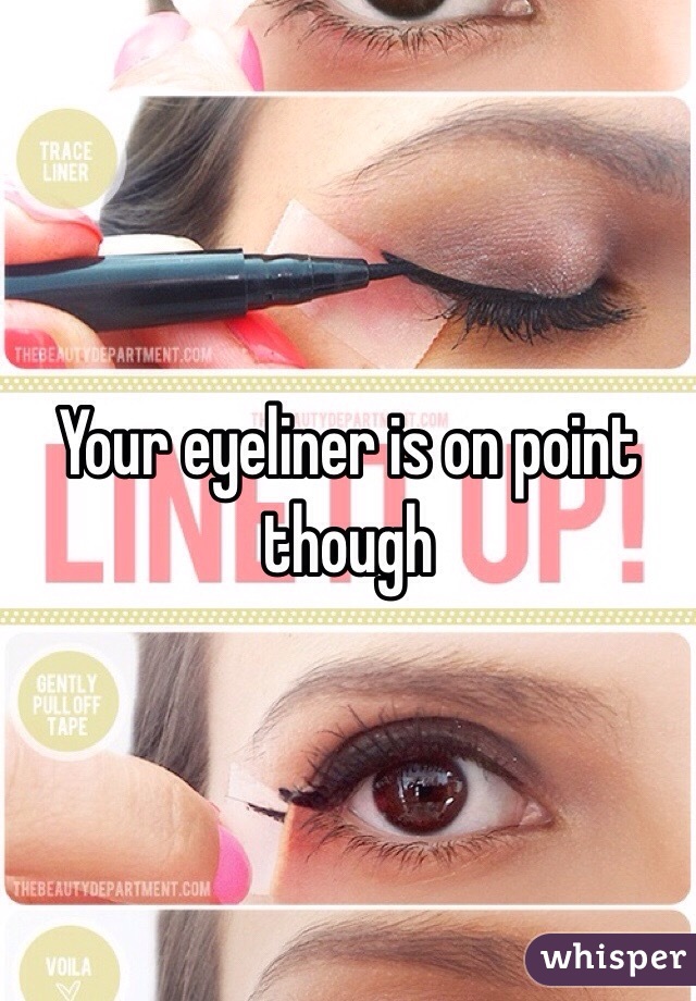Your eyeliner is on point though 