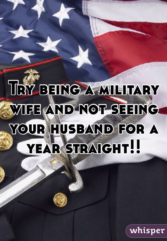 Try being a military wife and not seeing your husband for a year straight!!