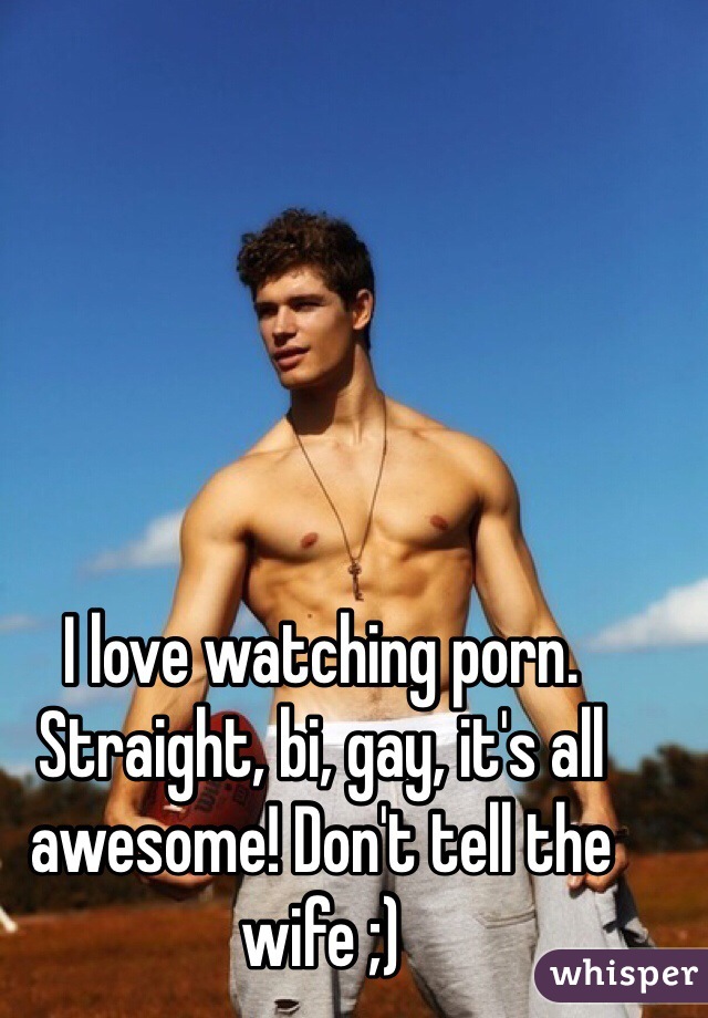 I love watching porn. Straight, bi, gay, it's all awesome ...