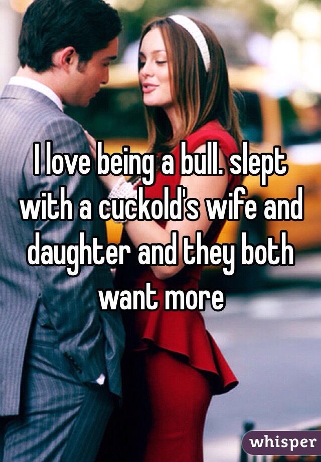 I Love Being A Bull Slept With A Cuckolds Wife And Daughter And They Both Want More