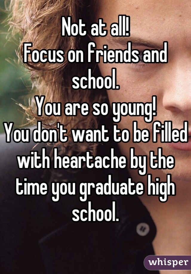 Not at all!
Focus on friends and school.
You are so young!
You don't want to be filled with heartache by the time you graduate high school.