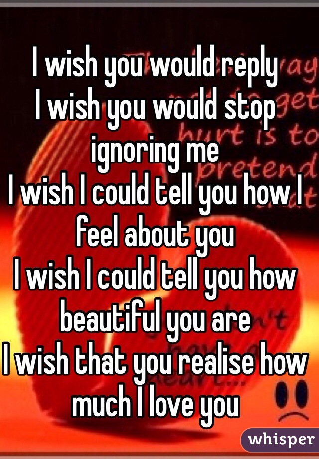 I wish you would reply I wish you would stop ignoring me I wish I could