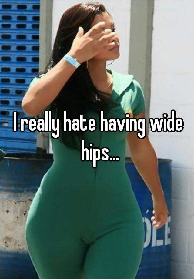 I Really Hate Having Wide Hip