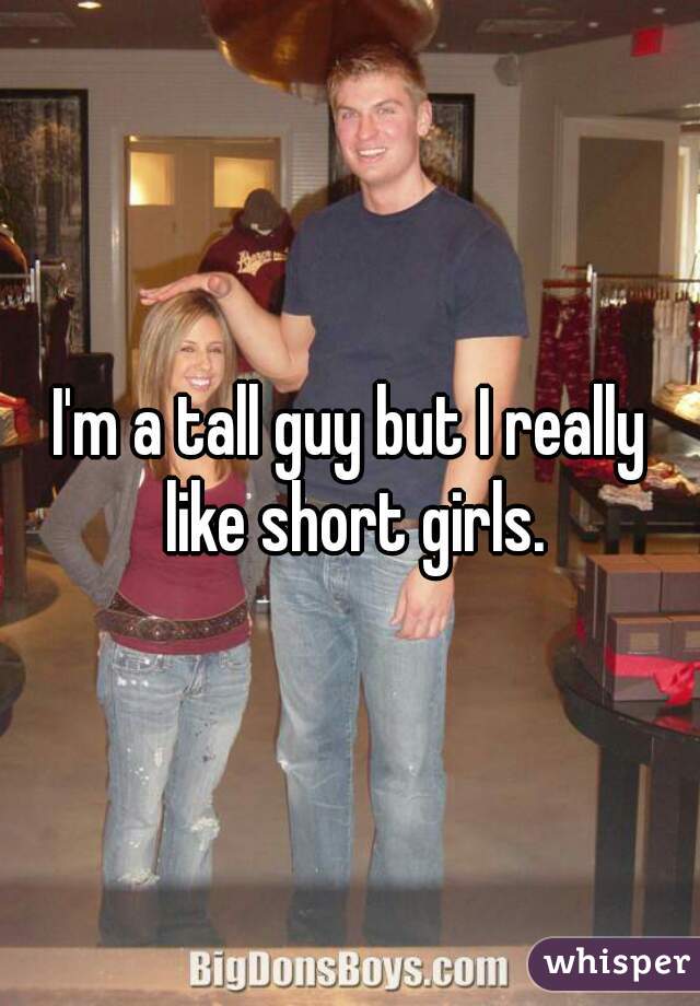 I'm a tall guy but I really like short girls. 
