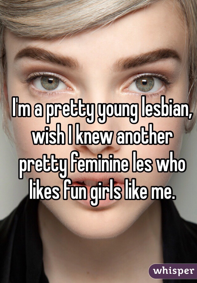 Im a pretty young lesbian, wish I knew another pretty feminine les 