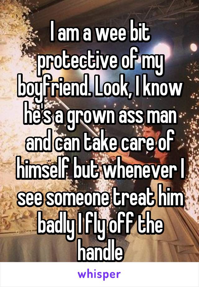 I am a wee bit protective of my boyfriend. Look, I know he's a grown ass man and can take care of himself but whenever I see someone treat him badly I fly off the handle