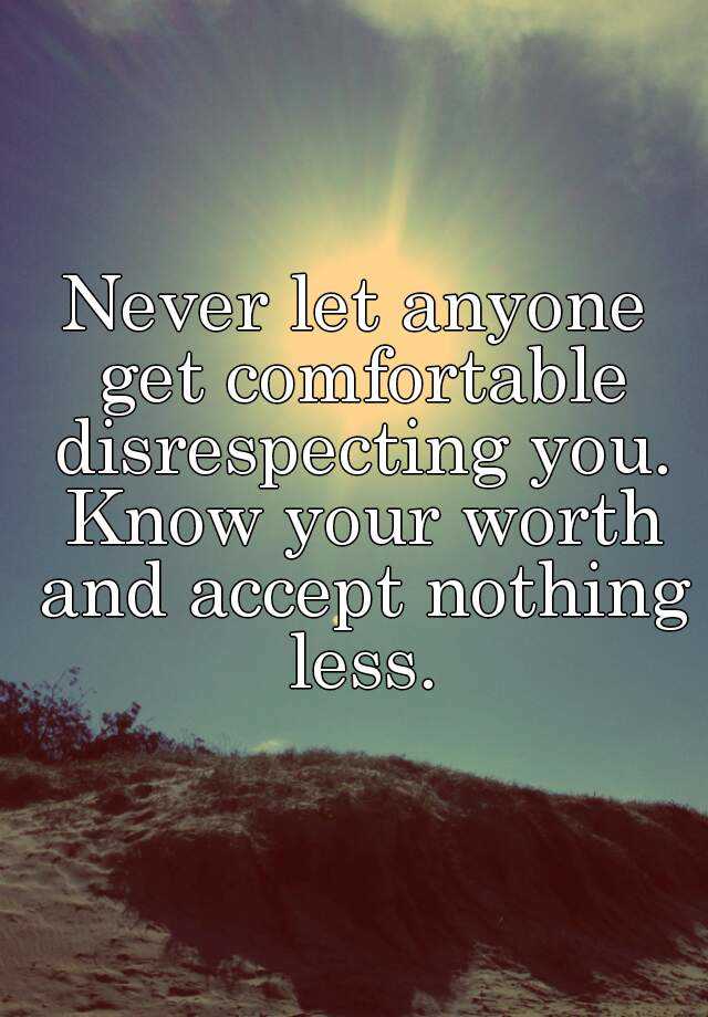 Never let anyone get comfortable disrespecting you. Know your worth and