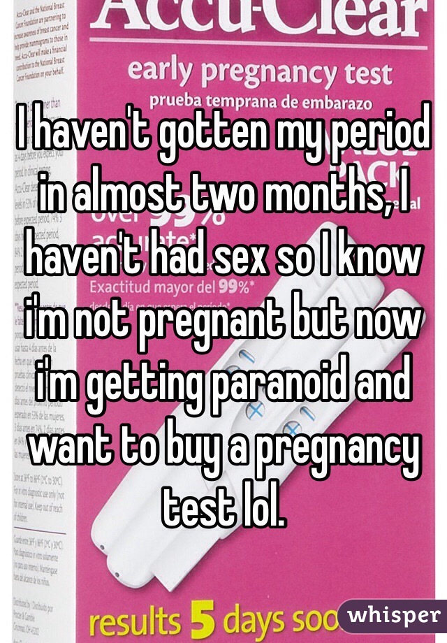 I Haven T Gotten My Period In Almost Two Months I Haven T Had Sex So