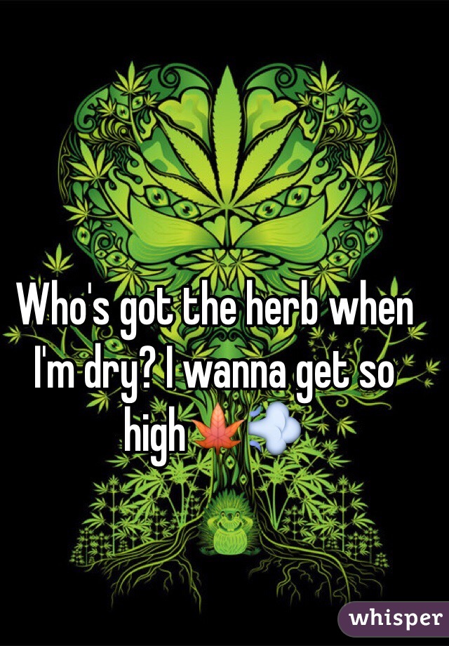 Who S Got The Herb When I M Dry I Wanna Get So High