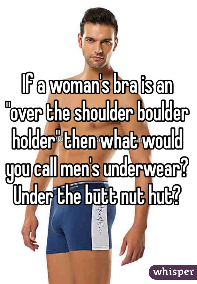 If a woman's bra is an "over the shoulder boulder holder" then what would you call men's underwear? Under the butt nut hut?