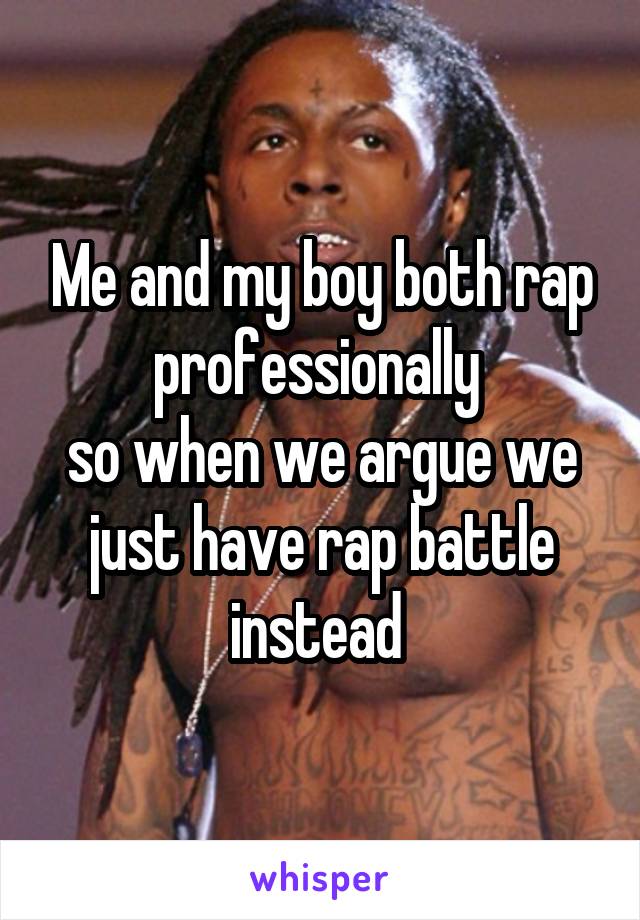 Me and my boy both rap professionally 
so when we argue we just have rap battle instead 