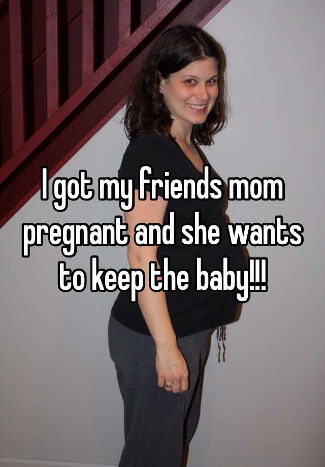 I got my friends mom pregnant and she wants to keep the baby!!!