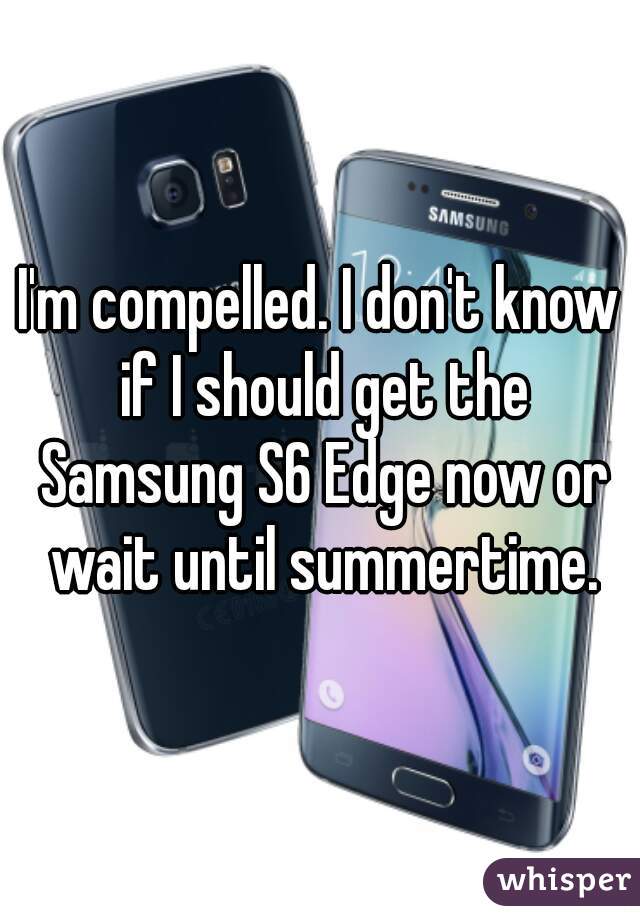 I'm compelled. I don't know if I should get the Samsung S6 Edge now or wait until summertime.