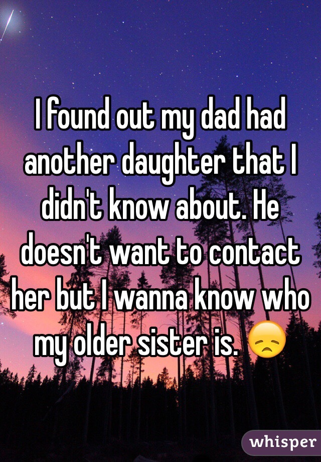 I found out my dad had another daughter that I didn't know about. He doesn't want to contact her but I wanna know who my older sister is. 