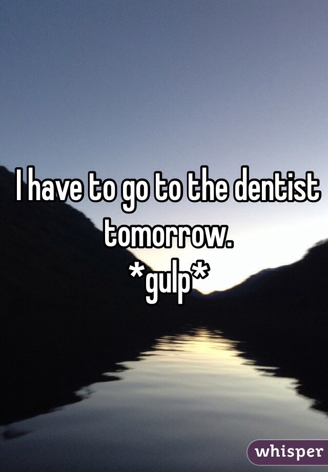 I have to go to the dentist tomorrow.
 *gulp*
