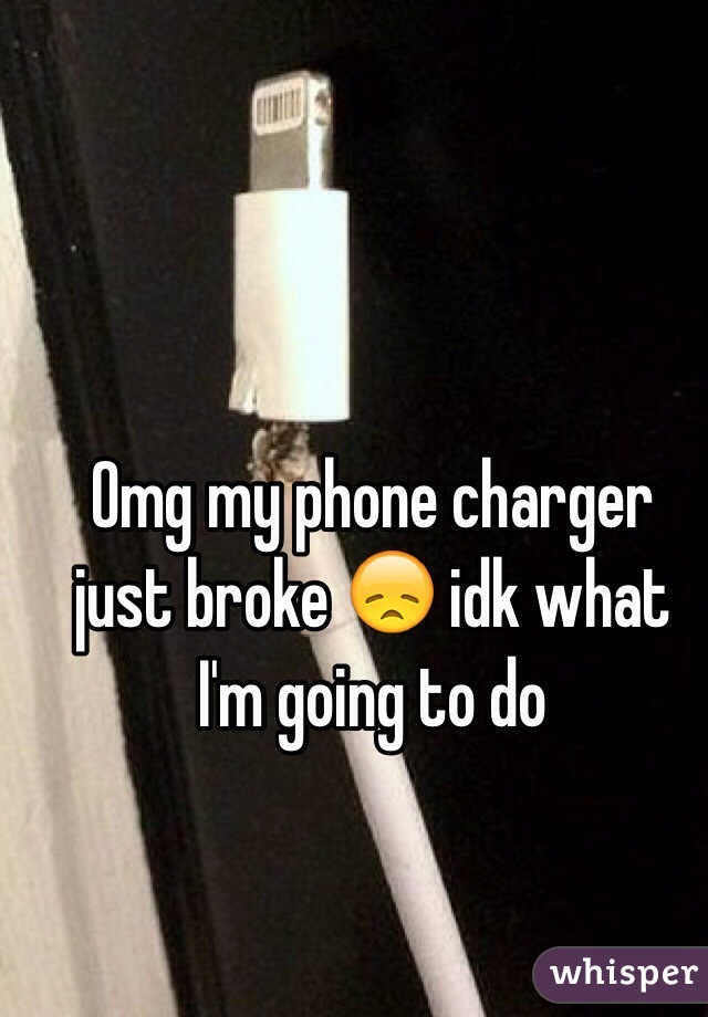 Omg my phone charger just broke 😞 idk what I'm going to do 