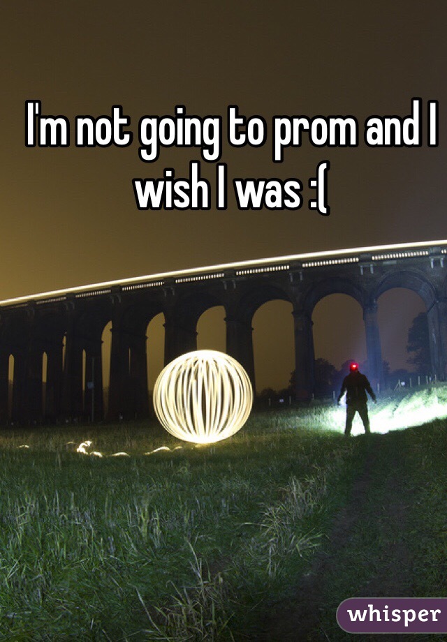 I'm not going to prom and I wish I was :(
