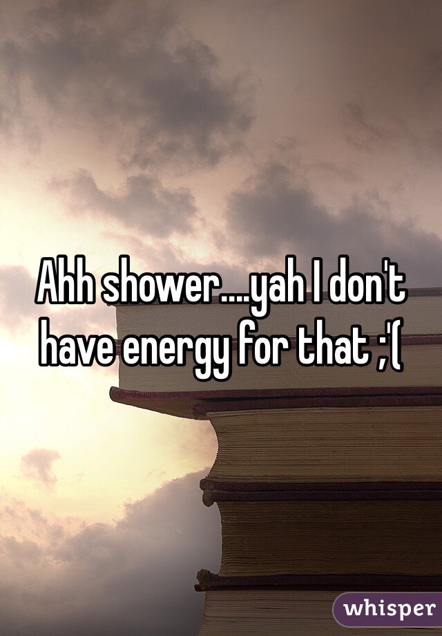 Ahh shower....yah I don't have energy for that ;'(