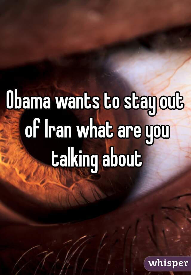 Obama wants to stay out of Iran what are you talking about