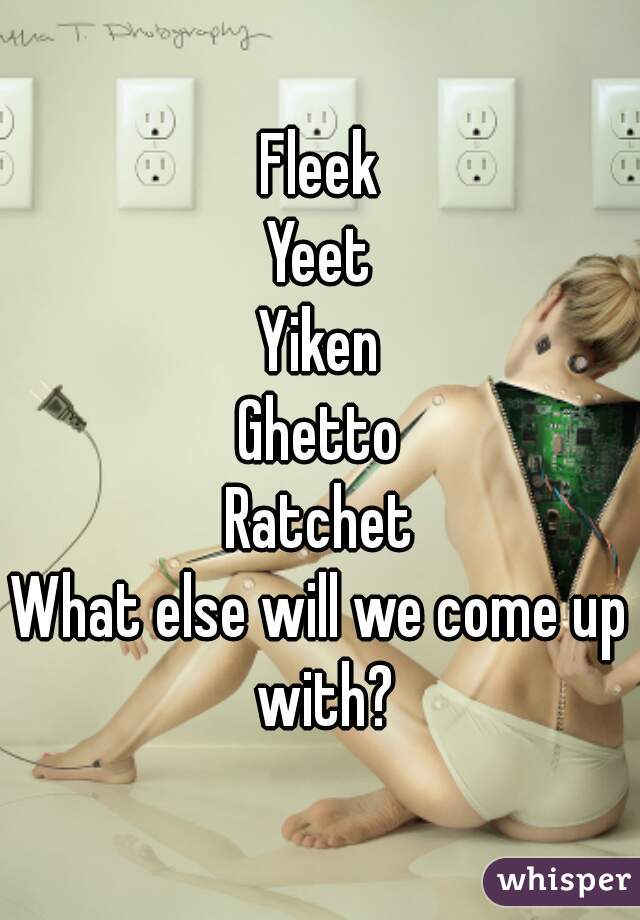 Fleek
Yeet
Yiken
Ghetto
Ratchet
What else will we come up with?
