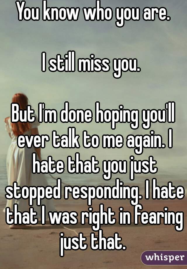 You know who you are.
 
I still miss you. 

But I'm done hoping you'll ever talk to me again. I hate that you just stopped responding. I hate that I was right in fearing just that. 
