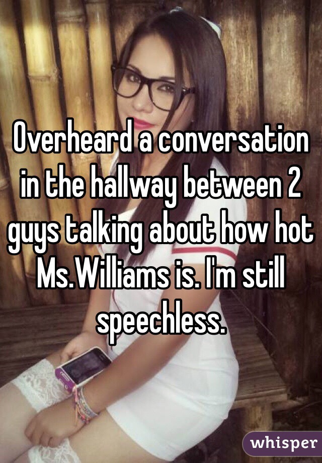 Overheard a conversation in the hallway between 2 guys talking about how hot Ms.Williams is. I'm still speechless. 