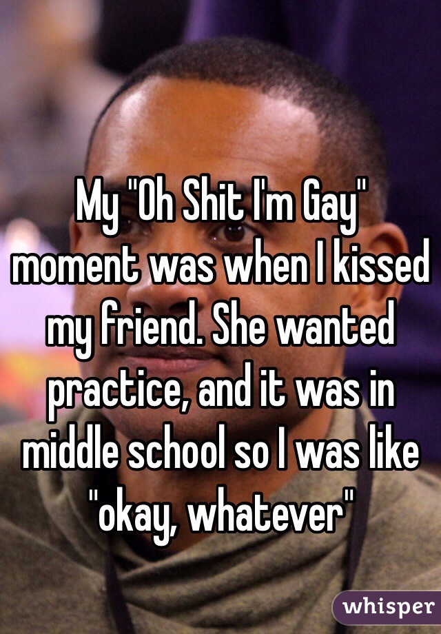 My "Oh Shit I'm Gay" moment was when I kissed my friend. She wanted practice, and it was in middle school so I was like "okay, whatever" 