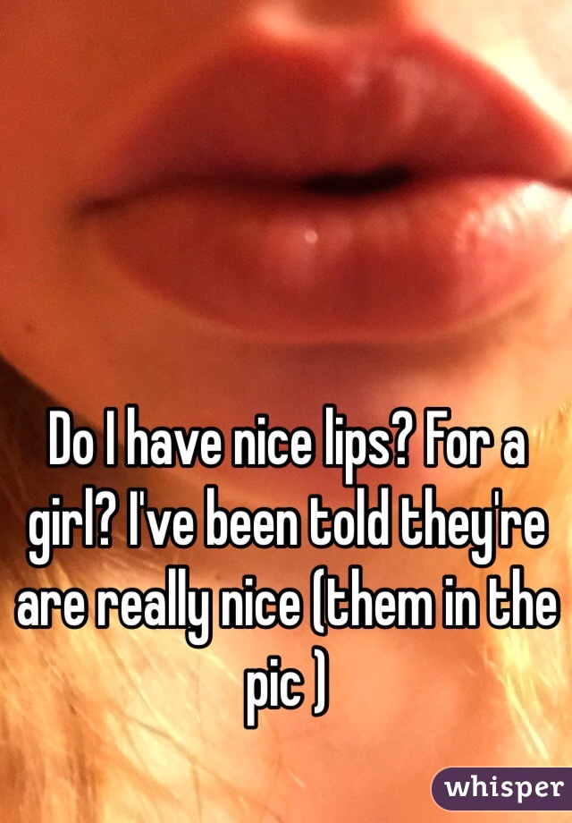 Do I have nice lips? For a girl? I've been told they're are really nice (them in the pic )