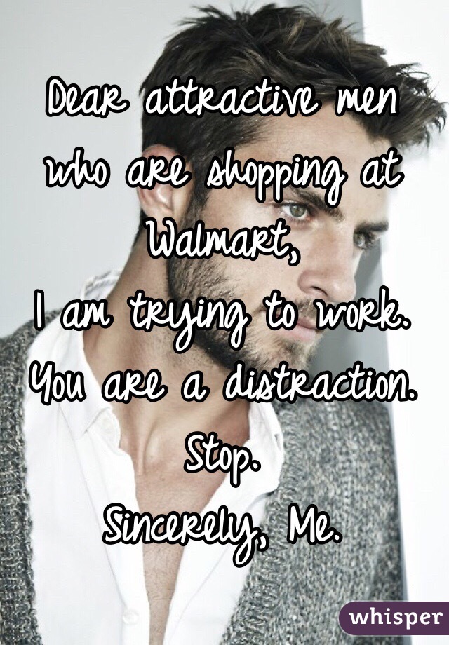Dear attractive men who are shopping at Walmart,
I am trying to work. 
You are a distraction. 
Stop. 
Sincerely, Me.