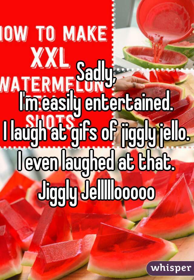 Sadly,
I'm easily entertained.
I laugh at gifs of jiggly jello.
I even laughed at that.
Jiggly Jelllllooooo