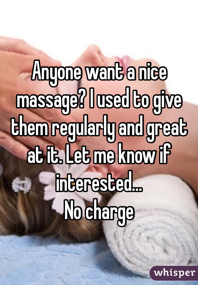 Anyone want a nice massage? I used to give them regularly and great at it. Let me know if interested... 
No charge