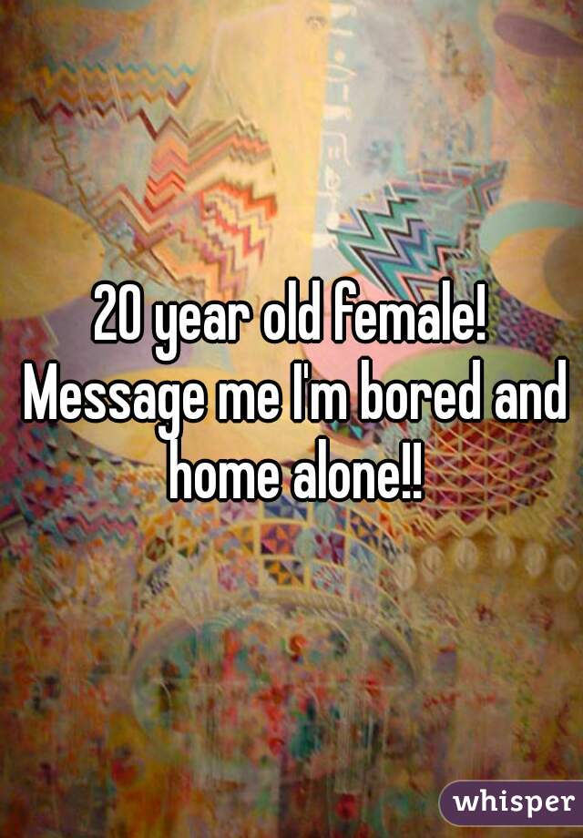 20 year old female! Message me I'm bored and home alone!!