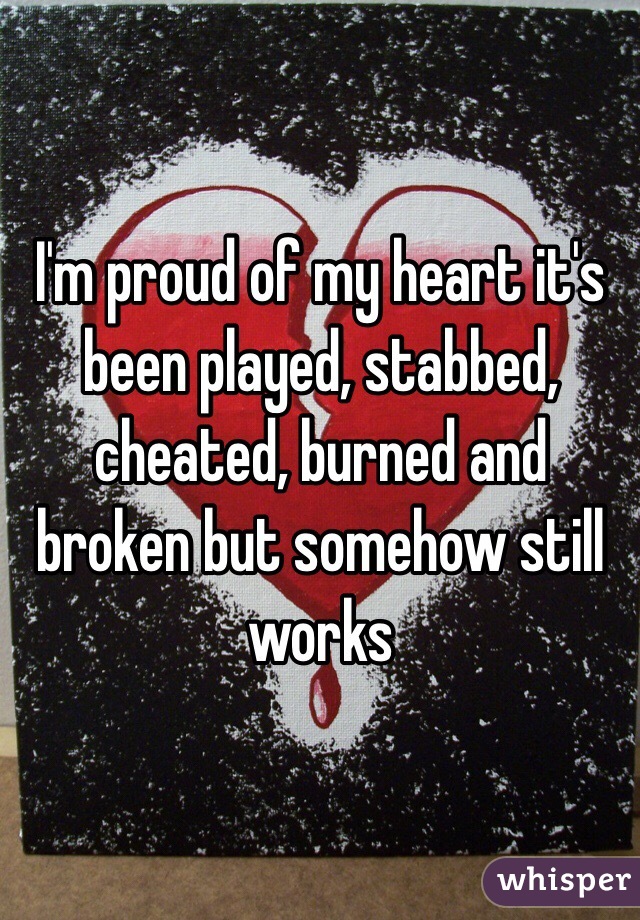 I'm proud of my heart it's been played, stabbed, cheated, burned and broken but somehow still works 