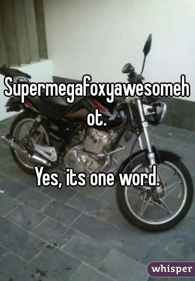 Supermegafoxyawesomehot.

Yes, its one word.