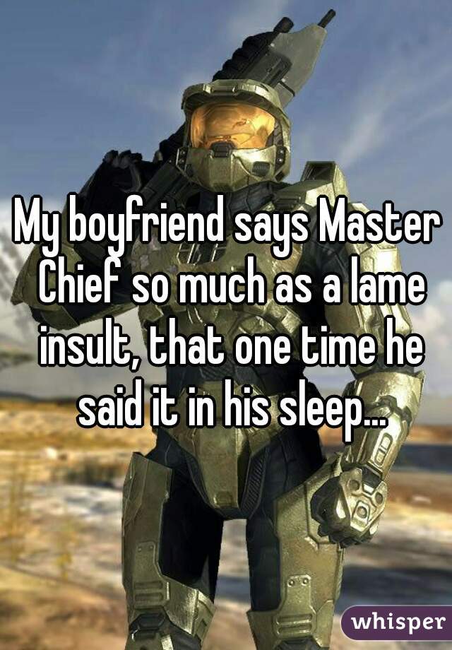 My boyfriend says Master Chief so much as a lame insult, that one time he said it in his sleep...