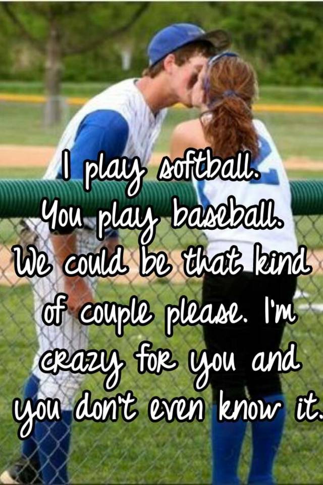 I Play Softball You Play Baseball We Could Be That Kind Of Couple Please I M Crazy For You And You Don T Even Know It