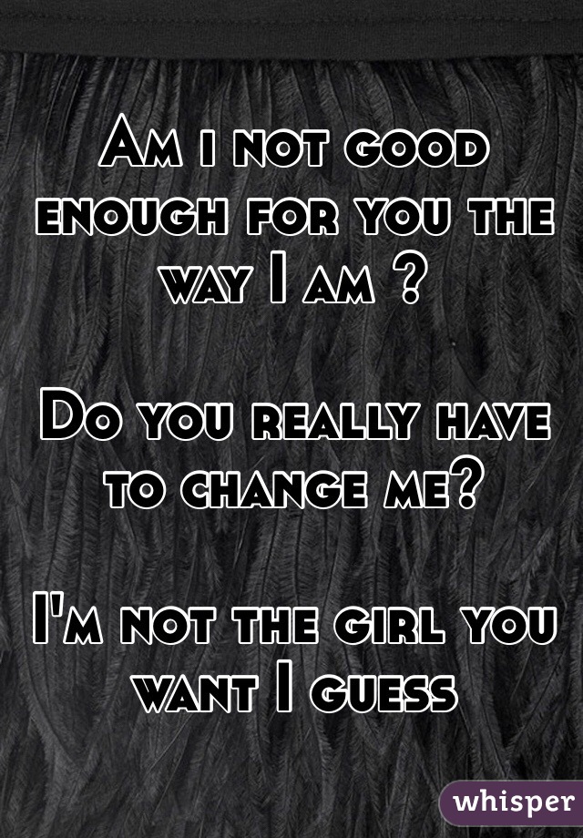 Am I Not Good Enough For You The Way I Am Do You Really Have To