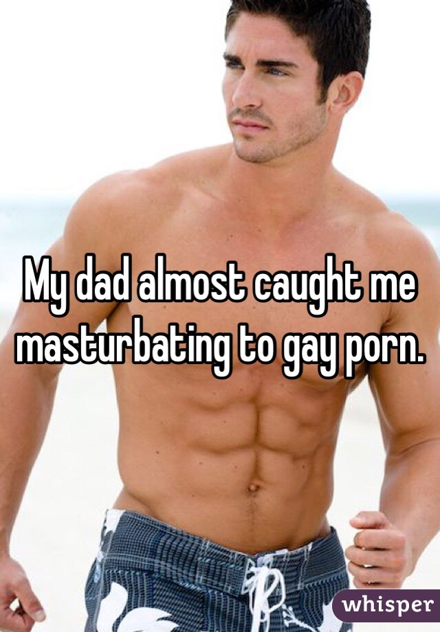 My dad almost caught me masturbating to gay porn.