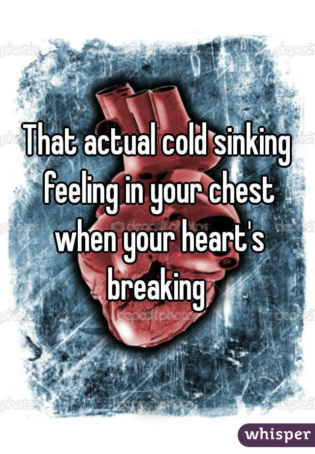 That Actual Cold Sinking Feeling In Your Chest When Your