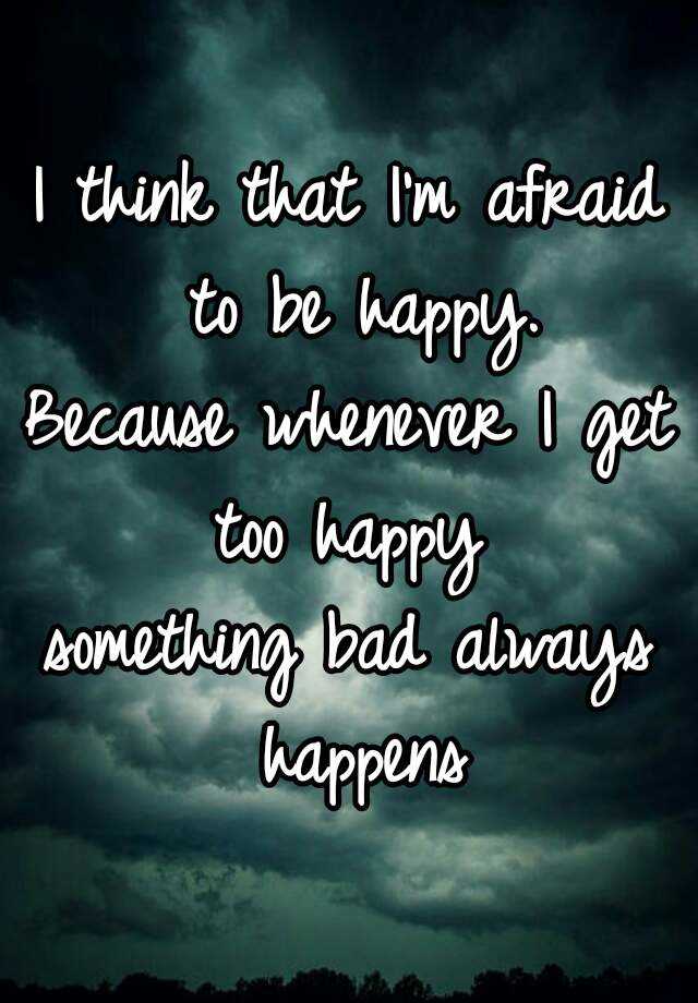 i-think-that-i-m-afraid-to-be-happy-because-whenever-i-get-too-happy