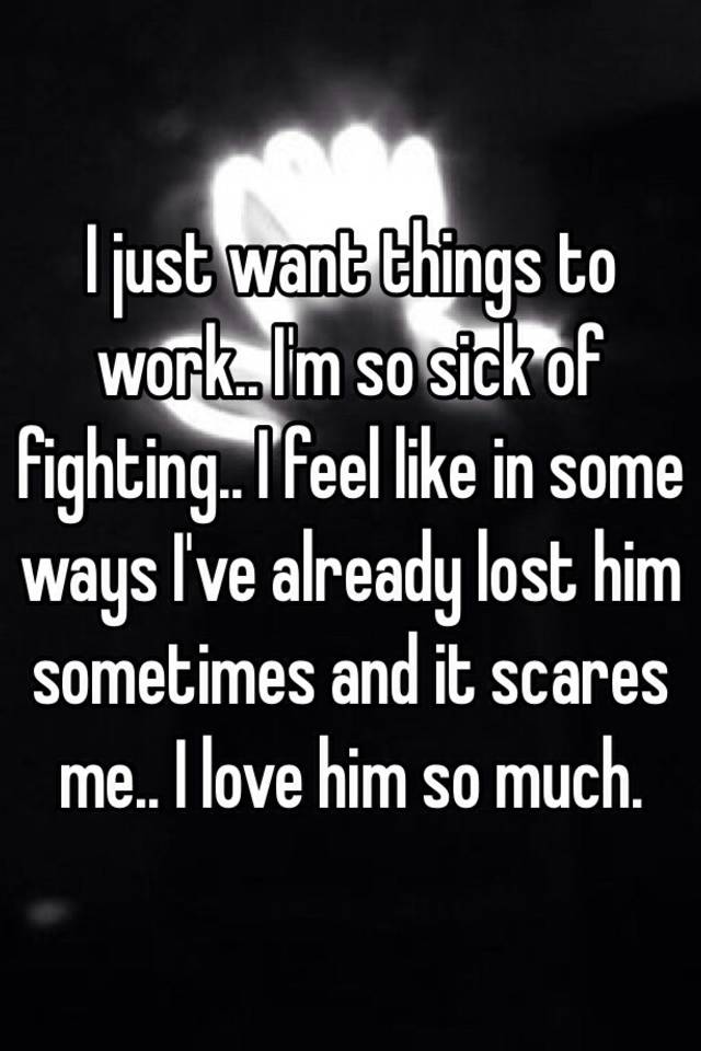 I Just Want Things To Work I M So Sick Of Fighting I Feel Like In Some Ways I Ve Already Lost Him Sometimes And It Scares Me I Love Him So Much