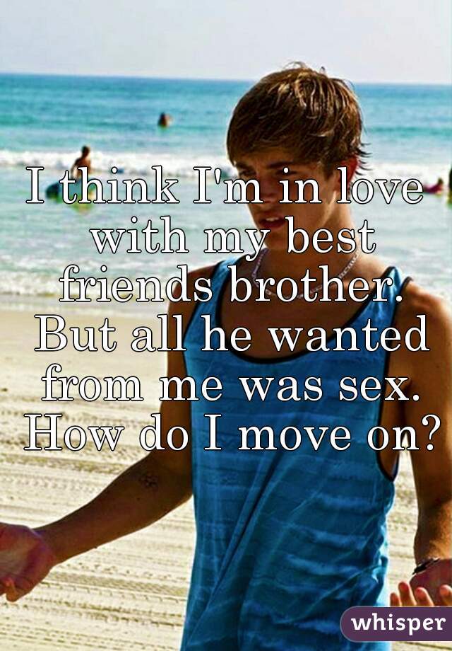 I Think Im In Love With My Best Friends Brother But All He Wanted From Me Was Sex How Do I 