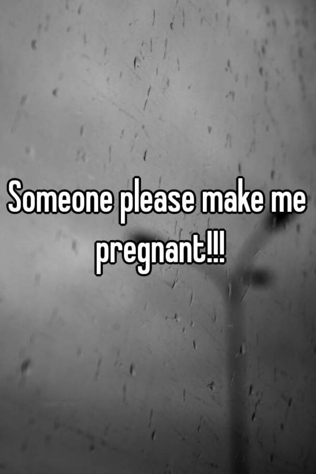 Someone Please Make Me Pregnant 